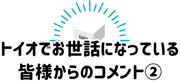 トイオでお世話になっている皆様からのコメント②