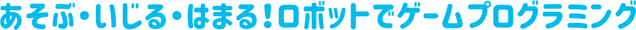 あそぶ・いじる・はまる!ロボットでゲームプログラミング