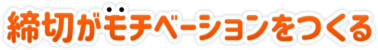 締切がモチベーションをつくる
