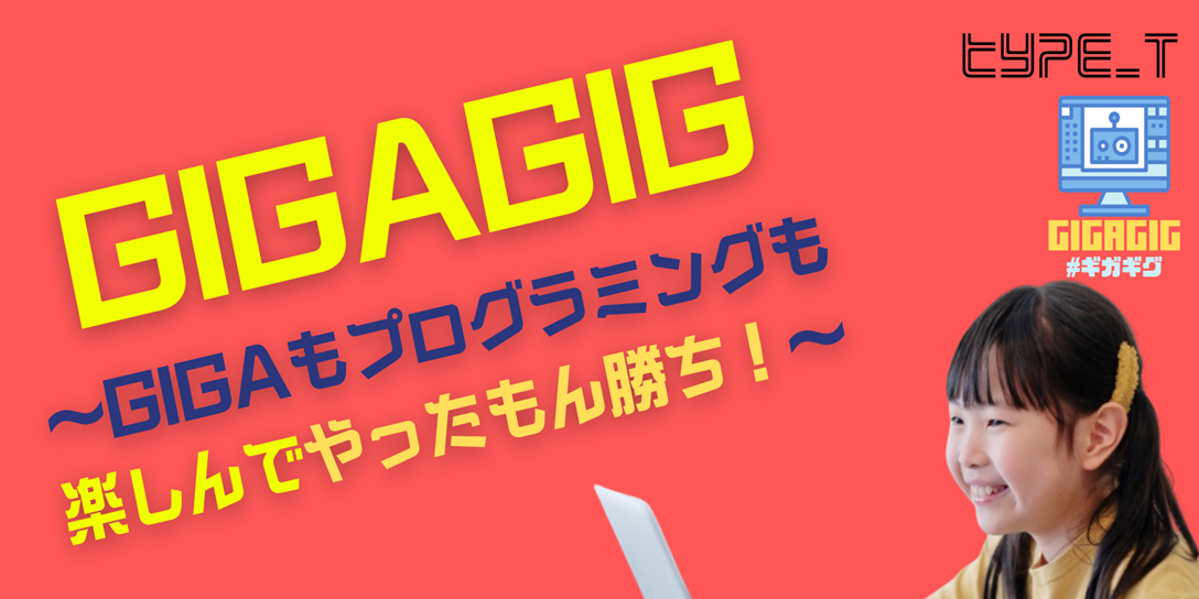 ＜Type_T 主催ワークショップイベント ＞  GIGAGIG ～GIGAもプログラミングも楽しんでやったもん勝ち！～ #ギガギグ