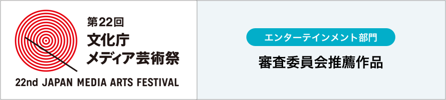 第22回文化庁メディア芸術祭 エンターテインメント部門 審査委員会推薦作品